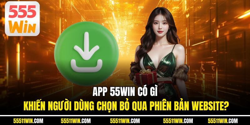 App 55WIN có gì khiến người dùng chọn bỏ qua phiên bản website?