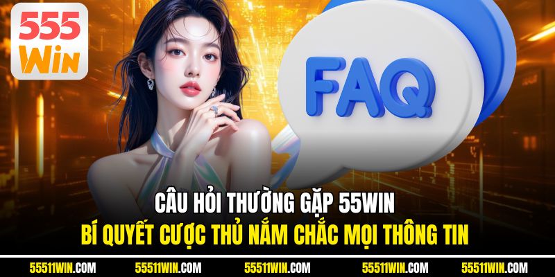 Câu Hỏi Thường Gặp 55WIN – Bí Quyết Cược Thủ Nắm Chắc Mọi Thông Tin