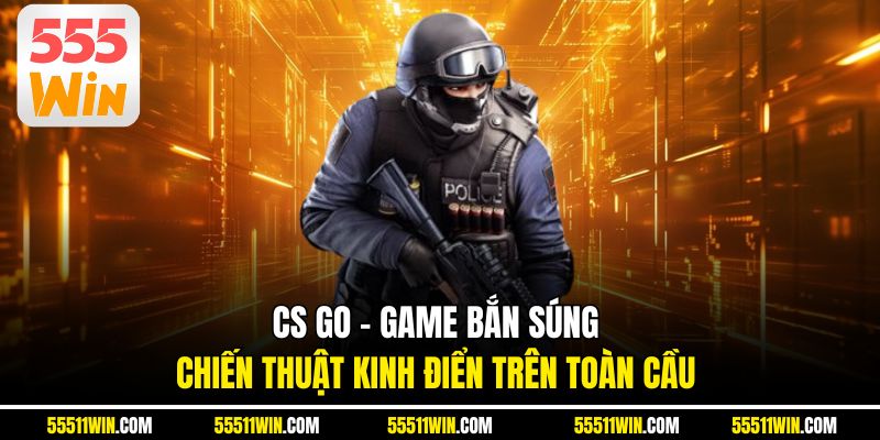 CS GO - Game Bắn Súng Chiến Thuật Kinh Điển Trên Toàn Cầu
