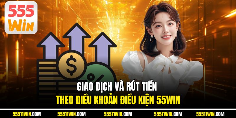 Giao dịch và rút tiền theo điều khoản điều kiện 55WIN