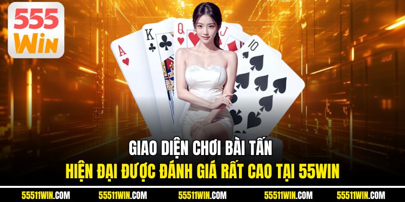 Giao diện chơi bài Tấn hiện đại được đánh giá rất cao tại 55WIN