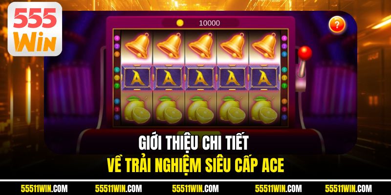 Giới thiệu chi tiết về trải nghiệm siêu cấp ACE