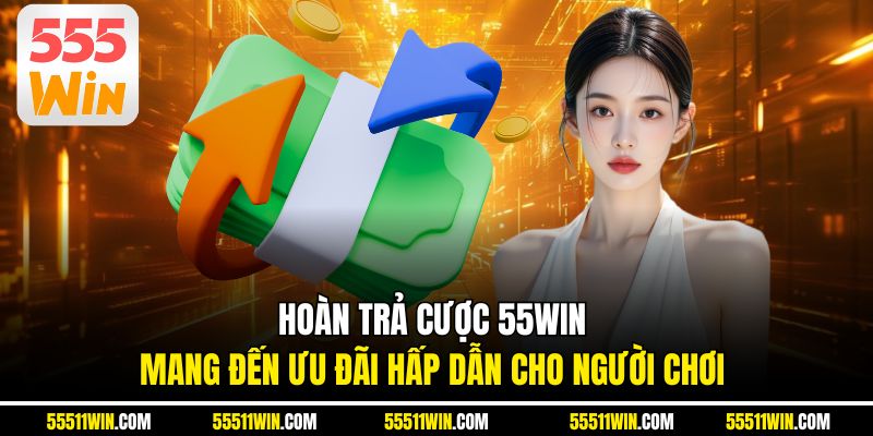 Hoàn Trả Cược 55WIN Mang Đến Ưu Đãi Hấp Dẫn Cho Người Chơi