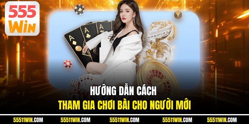 Hướng dẫn cách tham gia chơi bài cho người mới