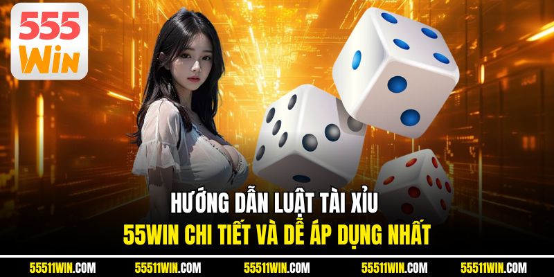 Hướng dẫn luật tài xỉu 55WIN chi tiết và dễ áp dụng nhất