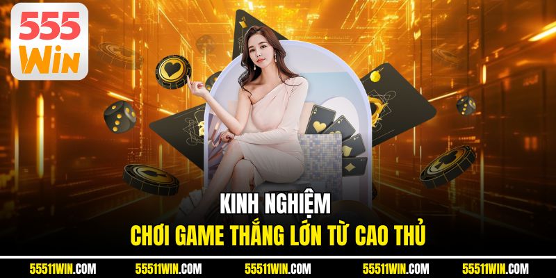 Kinh nghiệm chơi game thắng lớn từ cao thủ