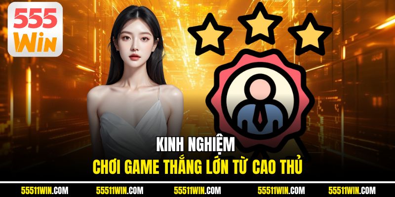 Kinh nghiệm chơi game thắng lớn từ cao thủ