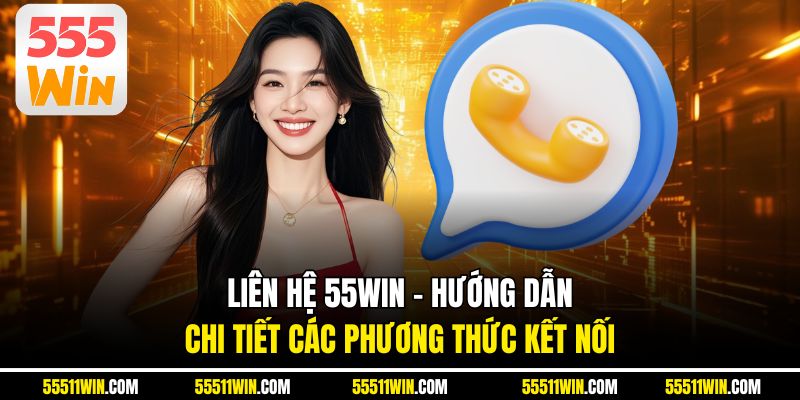 Liên Hệ 55WIN – Hướng Dẫn Chi Tiết Các Phương Thức Kết Nối