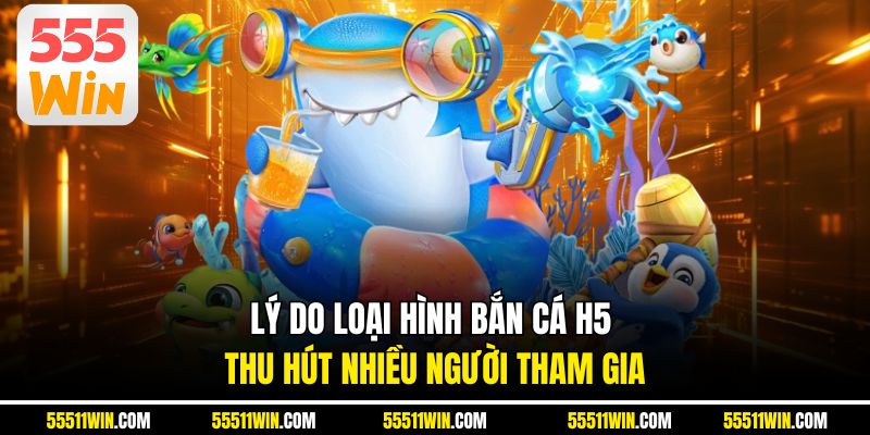 Lý do loại hình bắn cá H5 thu hút nhiều người tham gia