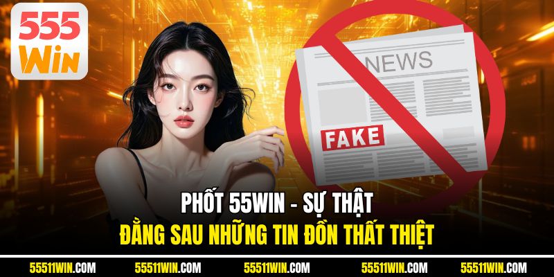 Phốt 55WIN - Sự Thật Đằng Sau Những Tin Đồn Thất Thiệt
