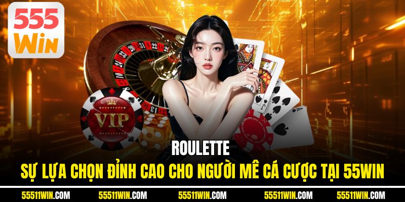 Roulette - Sự Lựa Chọn Đỉnh Cao Cho Người Mê Cá Cược Tại 55WIN