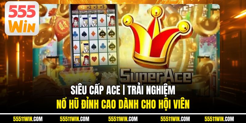 Siêu Cấp ACE | Trải nghiệm Nổ Hũ Đỉnh Cao Dành Cho Hội Viên