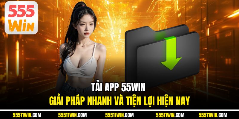 Tải App 55WIN – Giải Pháp Nhanh Và Tiện Lợi Hiện Nay