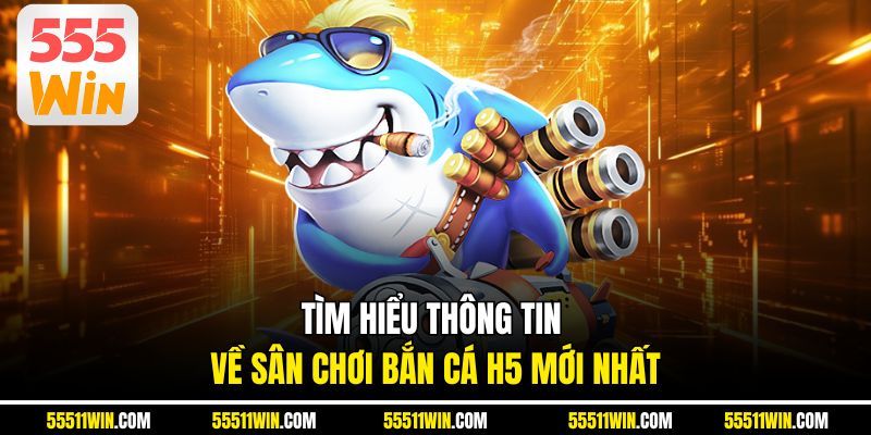 Tìm hiểu thông tin về sân chơi bắn cá H5 mới nhất