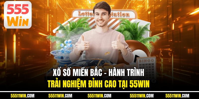 Xổ Số Miền Bắc – Hành Trình Trải Nghiệm Đỉnh Cao Tại 55WIN
